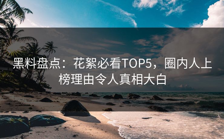 黑料盘点：花絮必看TOP5，圈内人上榜理由令人真相大白