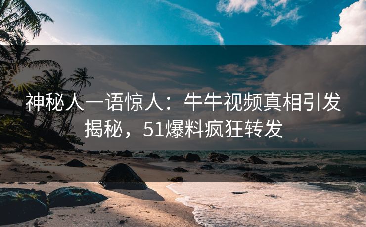 神秘人一语惊人：牛牛视频真相引发揭秘，51爆料疯狂转发