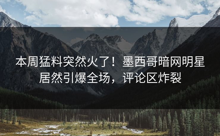 本周猛料突然火了！墨西哥暗网明星居然引爆全场，评论区炸裂