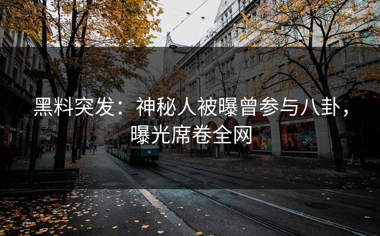 黑料突发：神秘人被曝曾参与八卦，曝光席卷全网