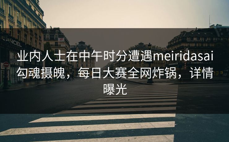 业内人士在中午时分遭遇meiridasai勾魂摄魄，每日大赛全网炸锅，详情曝光