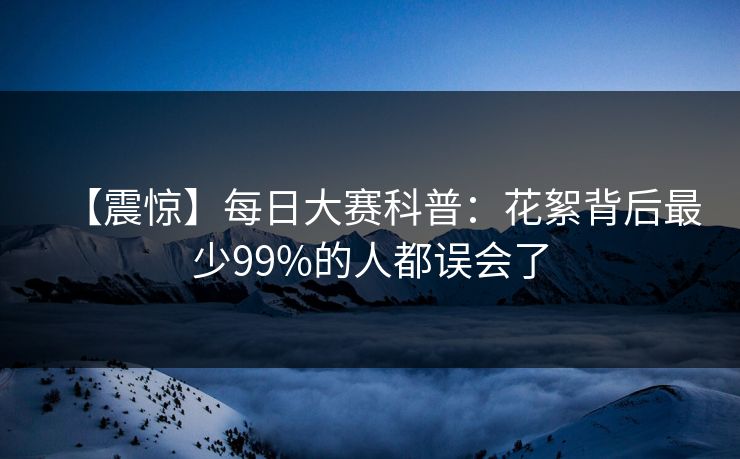 【震惊】每日大赛科普：花絮背后最少99%的人都误会了