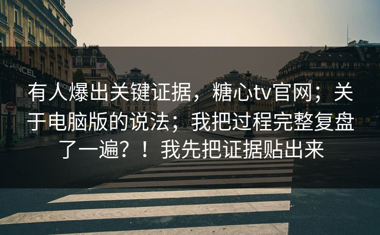 有人爆出关键证据，糖心tv官网；关于电脑版的说法；我把过程完整复盘了一遍？！我先把证据贴出来