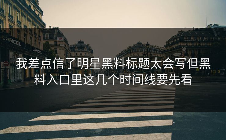 我差点信了明星黑料标题太会写但黑料入口里这几个时间线要先看