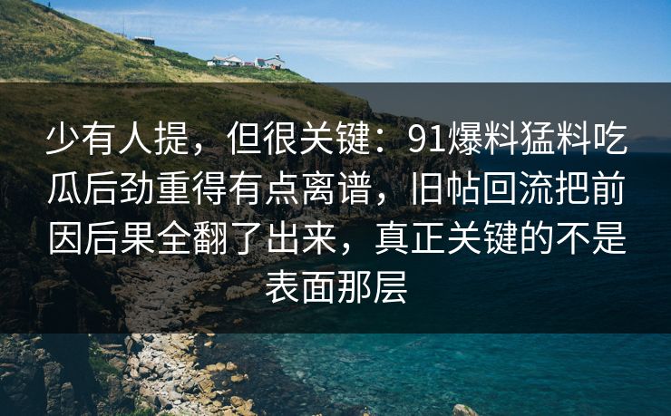 少有人提，但很关键：91爆料猛料吃瓜后劲重得有点离谱，旧帖回流把前因后果全翻了出来，真正关键的不是表面那层