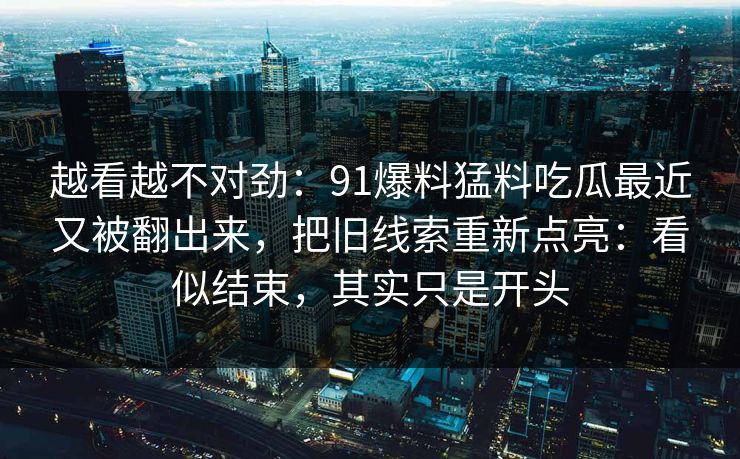 越看越不对劲：91爆料猛料吃瓜最近又被翻出来，把旧线索重新点亮：看似结束，其实只是开头