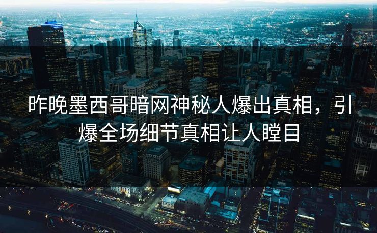 昨晚墨西哥暗网神秘人爆出真相，引爆全场细节真相让人瞠目