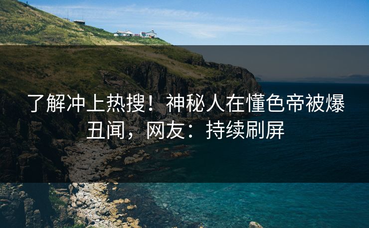 了解冲上热搜！神秘人在懂色帝被爆丑闻，网友：持续刷屏