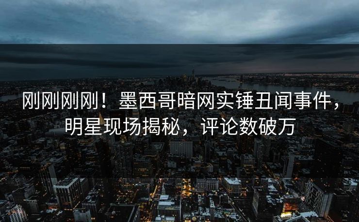 刚刚刚刚！墨西哥暗网实锤丑闻事件，明星现场揭秘，评论数破万