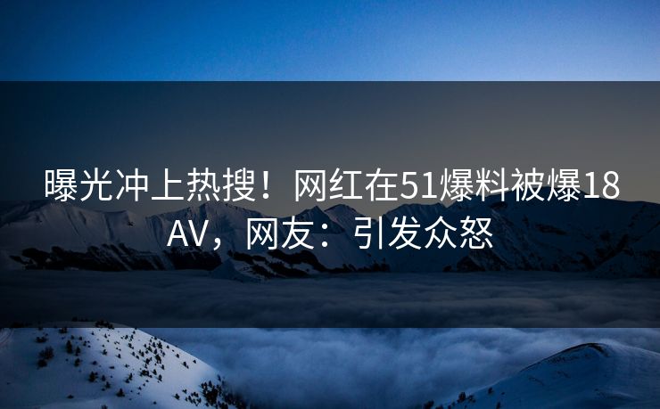 曝光冲上热搜！网红在51爆料被爆18AV，网友：引发众怒