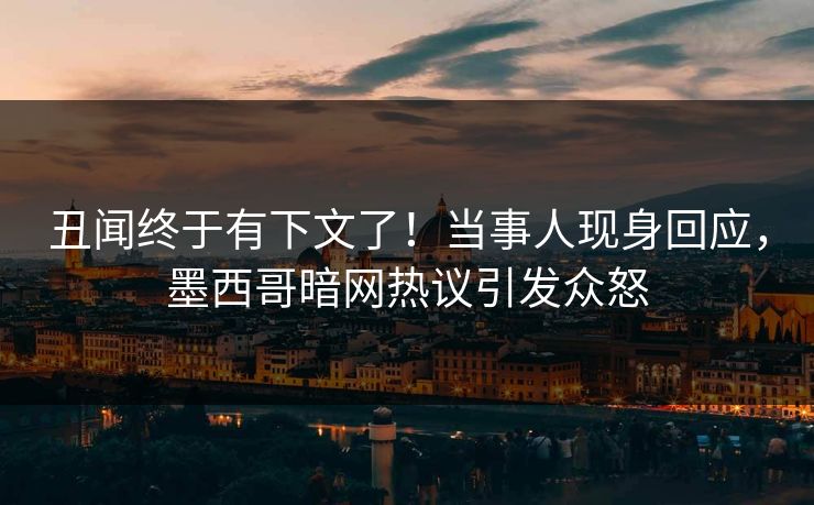丑闻终于有下文了！当事人现身回应，墨西哥暗网热议引发众怒