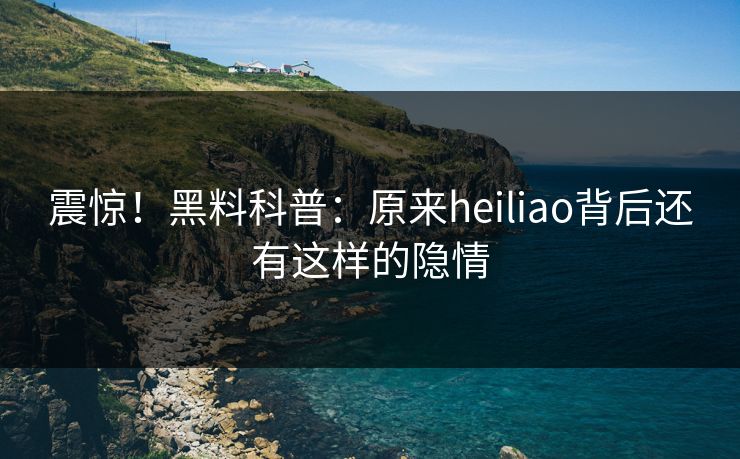 震惊！黑料科普：原来heiliao背后还有这样的隐情