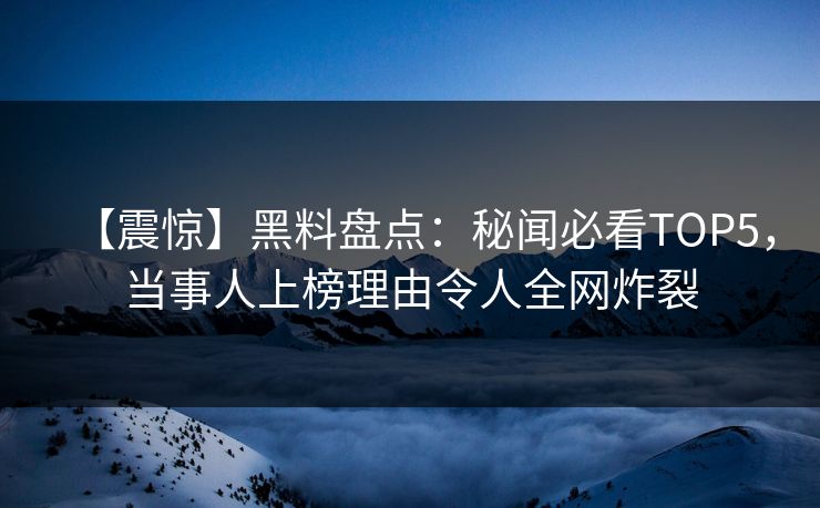 【震惊】黑料盘点：秘闻必看TOP5，当事人上榜理由令人全网炸裂
