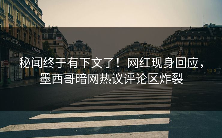 秘闻终于有下文了！网红现身回应，墨西哥暗网热议评论区炸裂