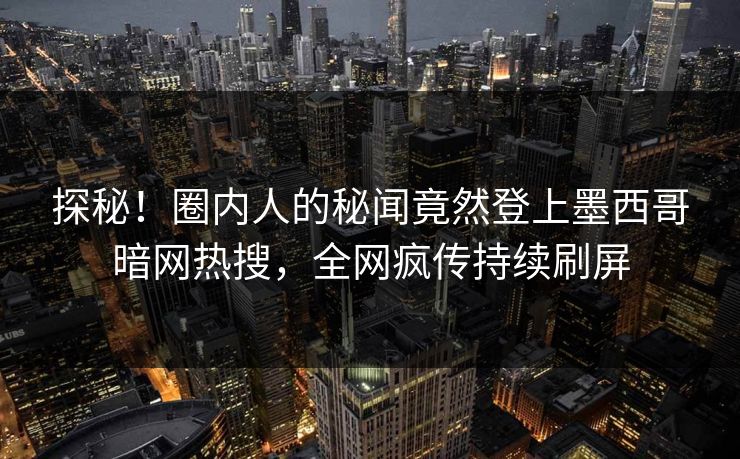 探秘！圈内人的秘闻竟然登上墨西哥暗网热搜，全网疯传持续刷屏