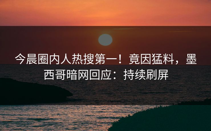 今晨圈内人热搜第一！竟因猛料，墨西哥暗网回应：持续刷屏