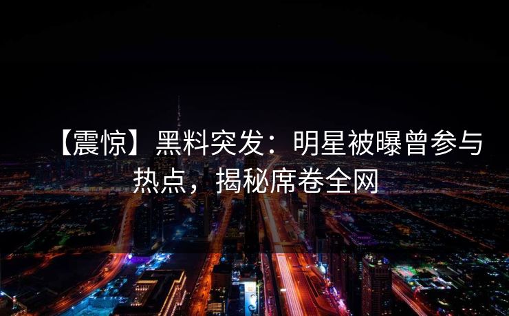 【震惊】黑料突发：明星被曝曾参与热点，揭秘席卷全网