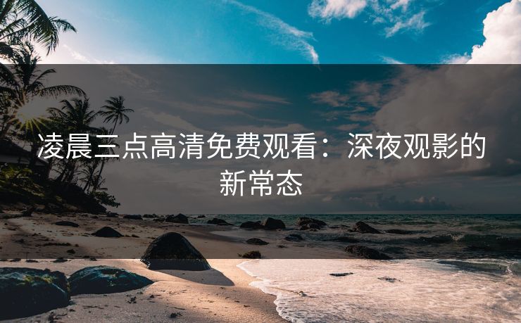 凌晨三点高清免费观看：深夜观影的新常态