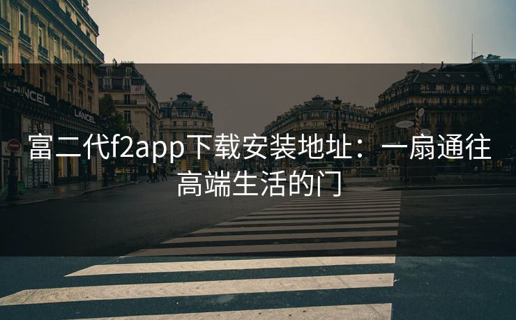 富二代f2app下载安装地址：一扇通往高端生活的门