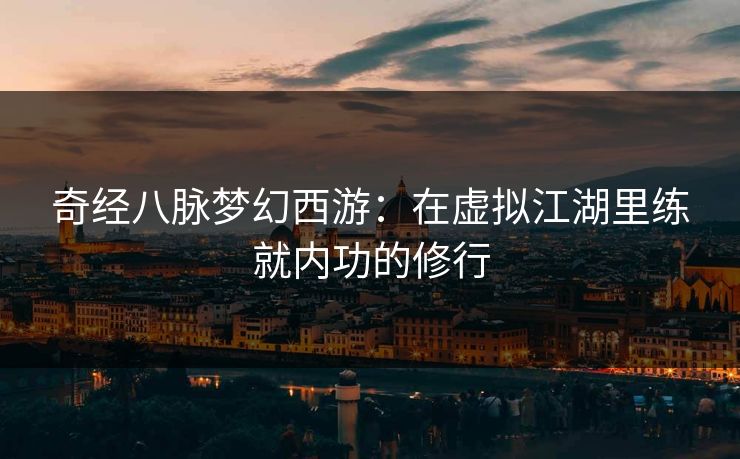 奇经八脉梦幻西游：在虚拟江湖里练就内功的修行