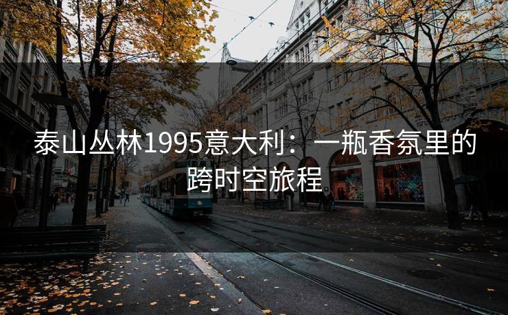 泰山丛林1995意大利：一瓶香氛里的跨时空旅程