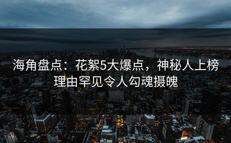 海角盘点：花絮5大爆点，神秘人上榜理由罕见令人勾魂摄魄