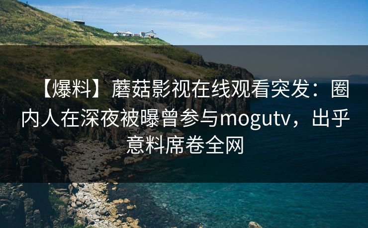 【爆料】蘑菇影视在线观看突发：圈内人在深夜被曝曾参与mogutv，出乎意料席卷全网