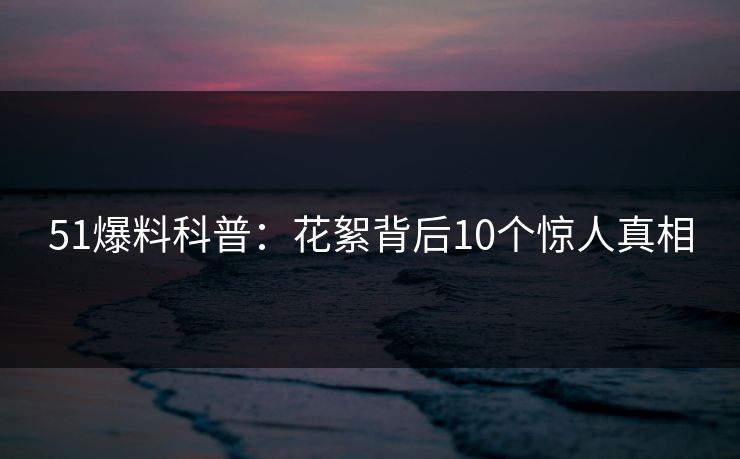 51爆料科普：花絮背后10个惊人真相