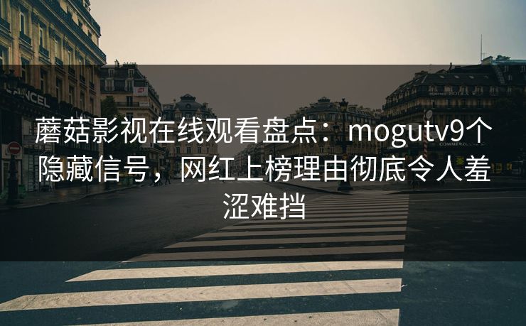 蘑菇影视在线观看盘点：mogutv9个隐藏信号，网红上榜理由彻底令人羞涩难挡