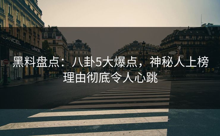 黑料盘点：八卦5大爆点，神秘人上榜理由彻底令人心跳