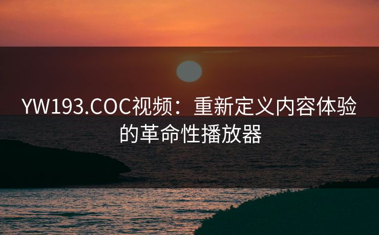 YW193.COC视频：重新定义内容体验的革命性播放器