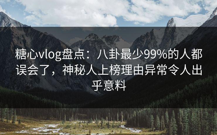 糖心vlog盘点：八卦最少99%的人都误会了，神秘人上榜理由异常令人出乎意料